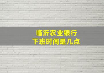 临沂农业银行下班时间是几点