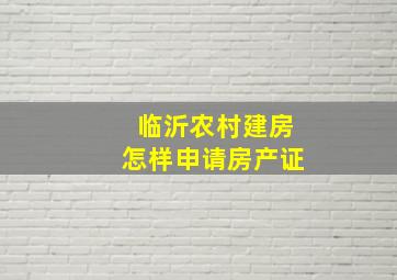 临沂农村建房怎样申请房产证