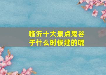 临沂十大景点鬼谷子什么时候建的呢