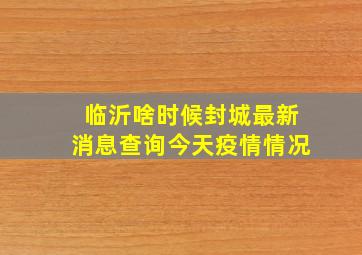 临沂啥时候封城最新消息查询今天疫情情况