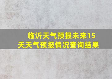 临沂天气预报未来15天天气预报情况查询结果