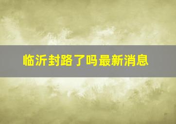 临沂封路了吗最新消息