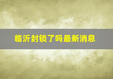 临沂封锁了吗最新消息