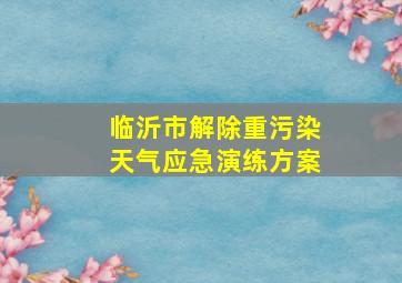 临沂市解除重污染天气应急演练方案