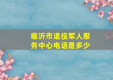 临沂市退役军人服务中心电话是多少