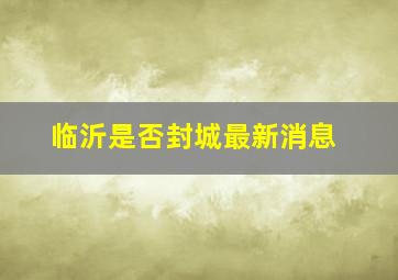 临沂是否封城最新消息