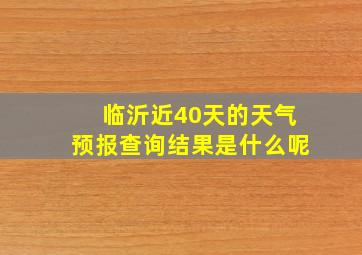 临沂近40天的天气预报查询结果是什么呢