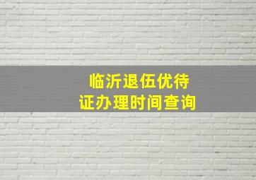 临沂退伍优待证办理时间查询