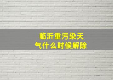 临沂重污染天气什么时候解除