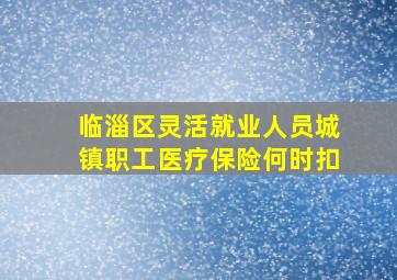 临淄区灵活就业人员城镇职工医疗保险何时扣