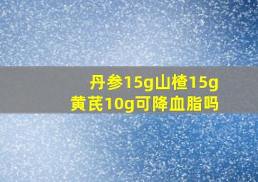 丹参15g山楂15g黄芪10g可降血脂吗