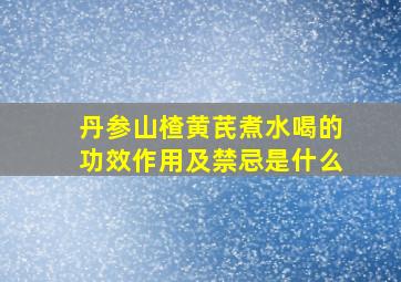 丹参山楂黄芪煮水喝的功效作用及禁忌是什么