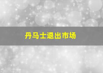 丹马士退出市场