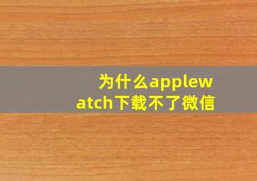 为什么applewatch下载不了微信