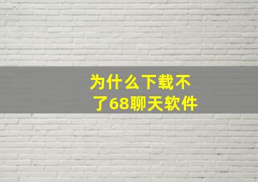 为什么下载不了68聊天软件