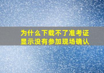 为什么下载不了准考证显示没有参加现场确认