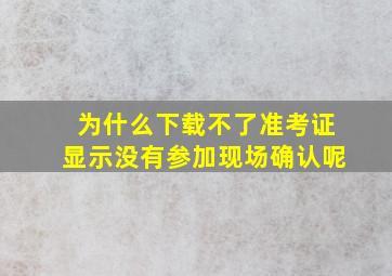 为什么下载不了准考证显示没有参加现场确认呢