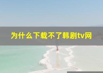 为什么下载不了韩剧tv网