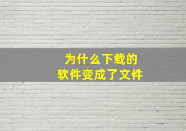 为什么下载的软件变成了文件