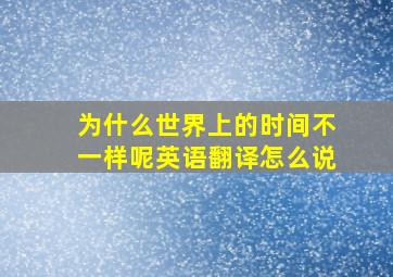 为什么世界上的时间不一样呢英语翻译怎么说