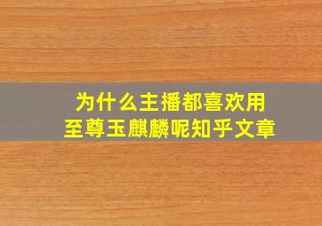 为什么主播都喜欢用至尊玉麒麟呢知乎文章