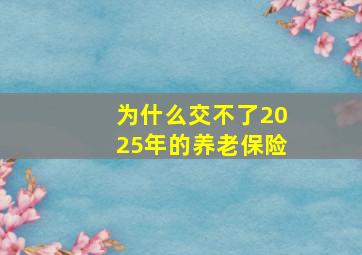 为什么交不了2025年的养老保险