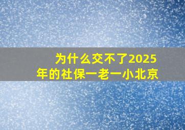 为什么交不了2025年的社保一老一小北京