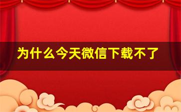 为什么今天微信下载不了