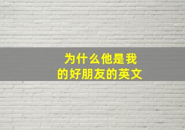 为什么他是我的好朋友的英文