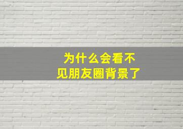 为什么会看不见朋友圈背景了