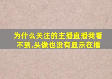 为什么关注的主播直播我看不到,头像也没有显示在播