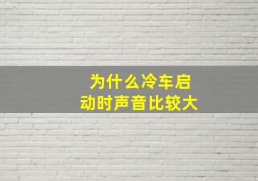 为什么冷车启动时声音比较大