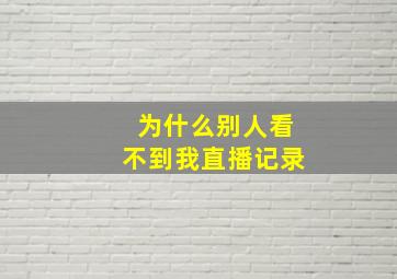 为什么别人看不到我直播记录