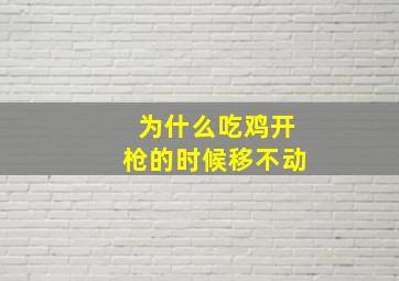 为什么吃鸡开枪的时候移不动