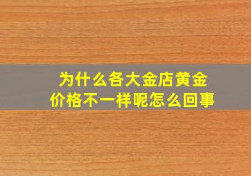 为什么各大金店黄金价格不一样呢怎么回事