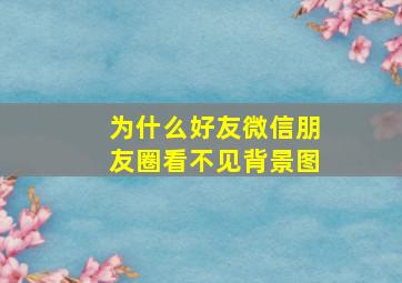 为什么好友微信朋友圈看不见背景图