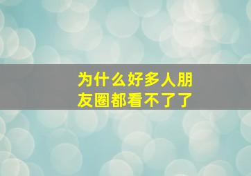 为什么好多人朋友圈都看不了了