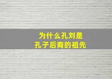 为什么孔刘是孔子后裔的祖先