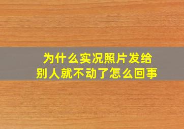 为什么实况照片发给别人就不动了怎么回事