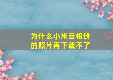 为什么小米云相册的照片再下载不了