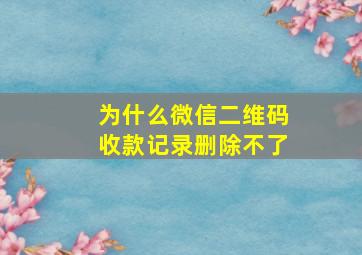 为什么微信二维码收款记录删除不了