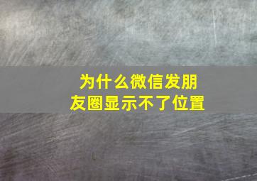 为什么微信发朋友圈显示不了位置