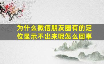 为什么微信朋友圈有的定位显示不出来呢怎么回事