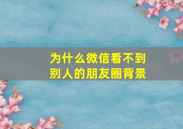 为什么微信看不到别人的朋友圈背景