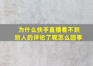 为什么快手直播看不到别人的评论了呢怎么回事