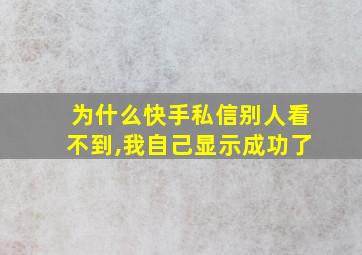 为什么快手私信别人看不到,我自己显示成功了