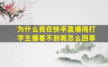 为什么我在快手直播间打字主播看不到呢怎么回事