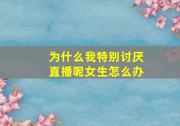 为什么我特别讨厌直播呢女生怎么办