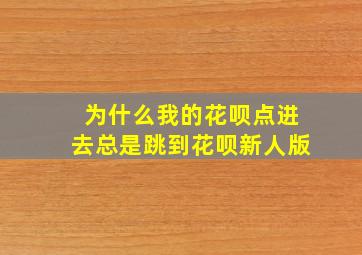 为什么我的花呗点进去总是跳到花呗新人版