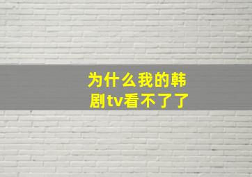 为什么我的韩剧tv看不了了